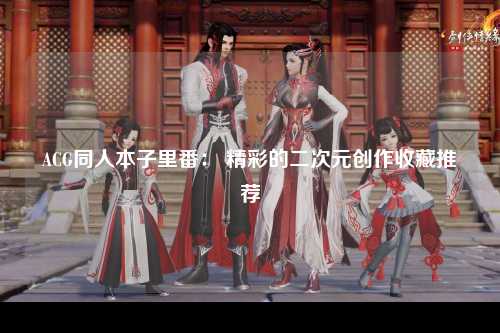 ACG同人本子里番： 精彩的二次元创作收藏推荐