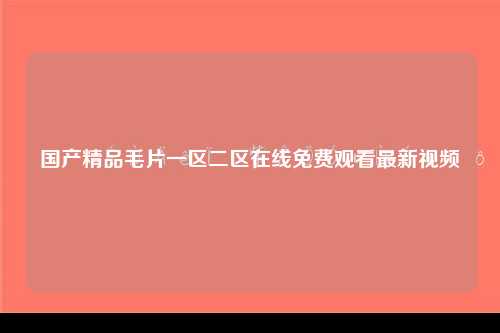 国产精品毛片一区二区在线免费观看最新视频