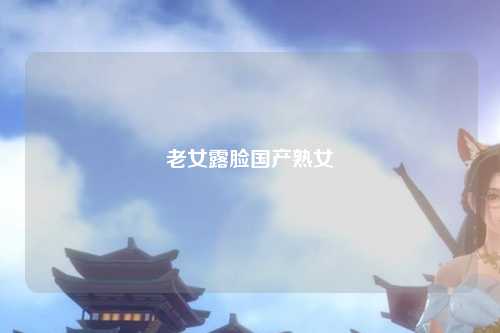老女露脸国产熟女