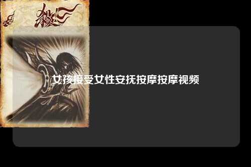 女孩接受女性安抚按摩按摩视频