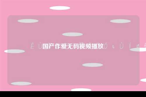 国产作爱无码视频播放