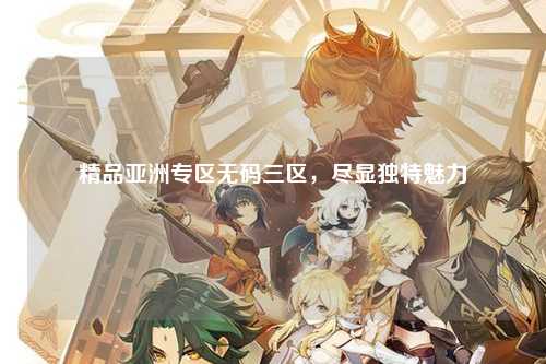 精品亚洲专区无码三区，尽显独特魅力