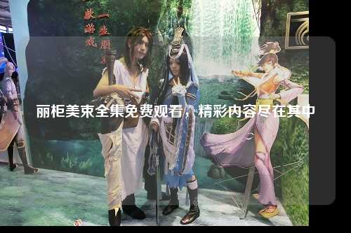 丽柜美束全集免费观看，精彩内容尽在其中