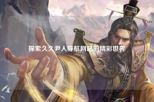 探索久久尹人导航网站的精彩世界
