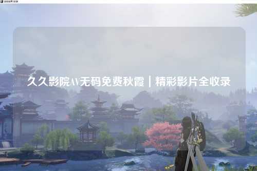久久影院AV无码免费秋霞｜精彩影片全收录