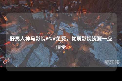 好男人神马影院WWW免费，优质影视资源一应俱全