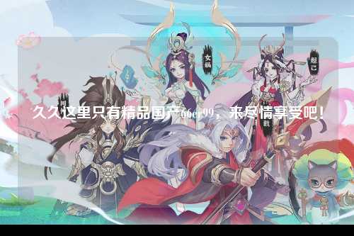 久久这里只有精品国产66er99，来尽情享受吧！