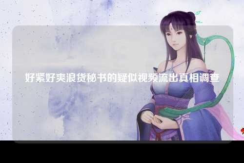 好紧好爽浪货秘书的疑似视频流出真相调查
