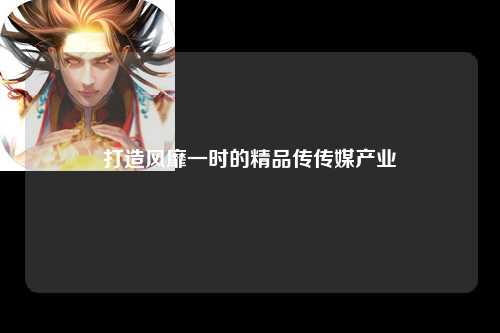 打造风靡一时的精品传传媒产业