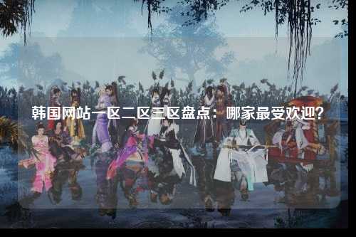 韩国网站一区二区三区盘点：哪家最受欢迎？