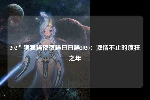 202＂狠狠躁夜夜躁日日躁2020：激情不止的疯狂之年
