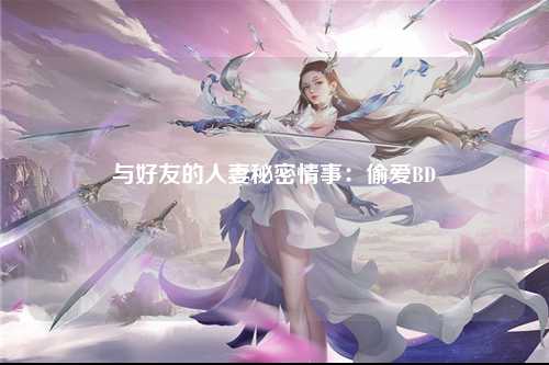 与好友的人妻秘密情事：偷爱BD