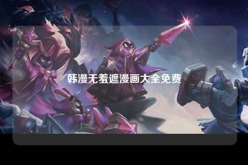 韩漫无羞遮漫画大全免费