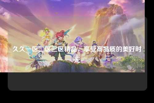 久久一区二区三区精品，享受高品质的美好时光