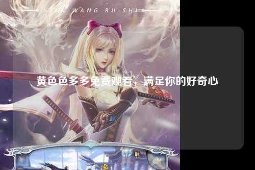 黄色色多多免费观看，满足你的好奇心