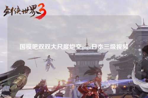 国模吧双双大尺度炮交gogo日本三级视频