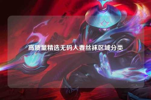 高质量精选无码人妻丝袜区域分类