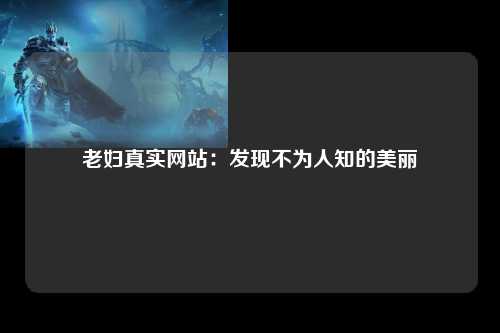 老妇真实网站：发现不为人知的美丽
