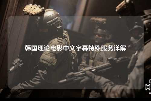 韩国理论电影中文字幕特殊服务详解