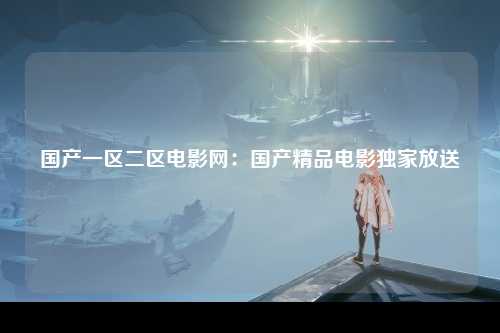 国产一区二区电影网：国产精品电影独家放送
