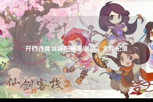 开档连体丝袜啪啪高潮动，全程记录