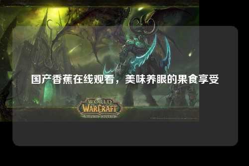 国产香蕉在线观看，美味养眼的果食享受