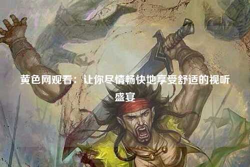 黄色网观看：让你尽情畅快地享受舒适的视听盛宴