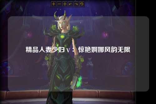 精品人妻少妇ⅴ：惊艳婀娜风韵无限