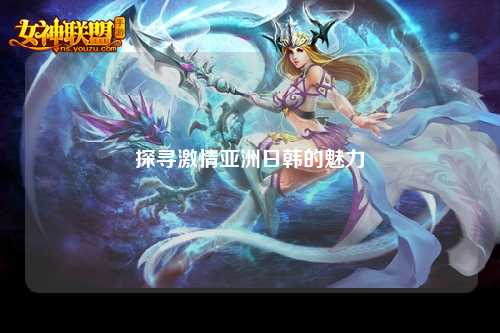 探寻激情亚洲日韩的魅力