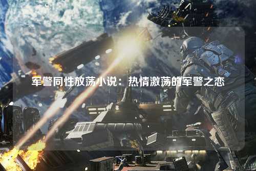军警同性放荡小说：热情激荡的军警之恋