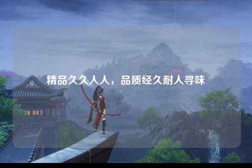 精品久久人人，品质经久耐人寻味