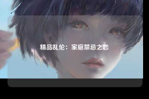 精品乱伦：家庭禁忌之恋