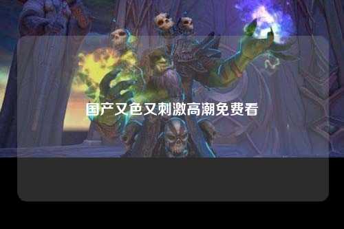国产又色又刺激高潮免费看