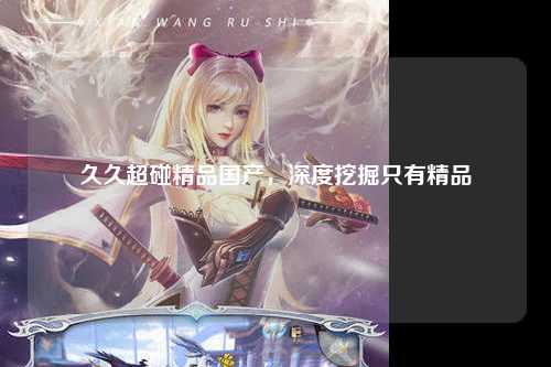 久久超碰精品国产，深度挖掘只有精品
