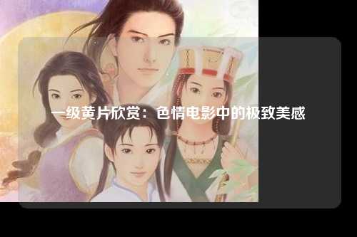 一级黄片欣赏：色情电影中的极致美感