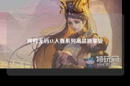 纯粹无码AV人妻系列高品质享受