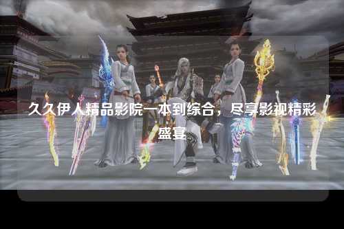 久久伊人精品影院一本到综合，尽享影视精彩盛宴