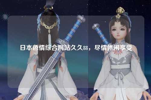 日本色情综合网站久久88，尽情休闲享受