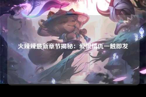 火辣辣最新章节揭秘：爱恨情仇一触即发