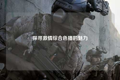 探寻激情综合色播的魅力