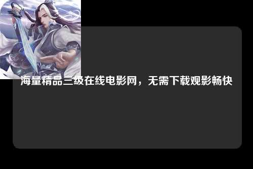 海量精品三级在线电影网，无需下载观影畅快