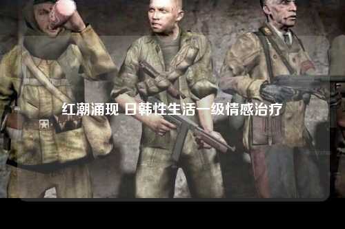 红潮涌现 日韩性生活一级情感治疗