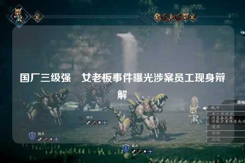 国厂三级强奷女老板事件曝光涉案员工现身辩解