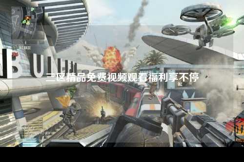 三区精品免费视频观看福利享不停