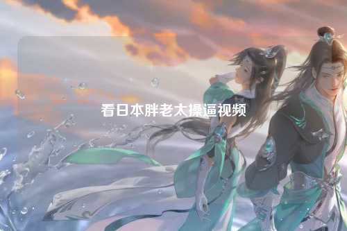 看日本胖老太操逼视频