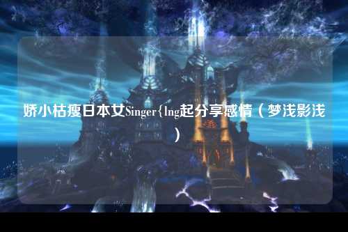 娇小枯瘦日本女Singer{lng起分享感情（梦浅影浅）