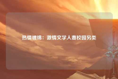 热情缠绵：激情文学人妻校园另类