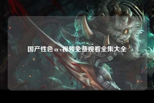 国产性色αv视频免费观看全集大全