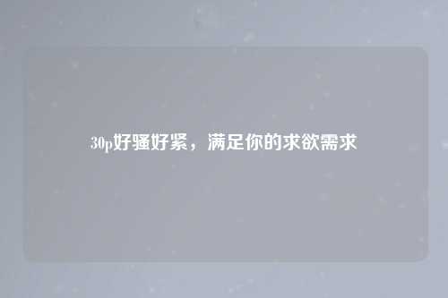 30p好骚好紧，满足你的求欲需求