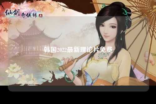 韩国2022最新理论片免费